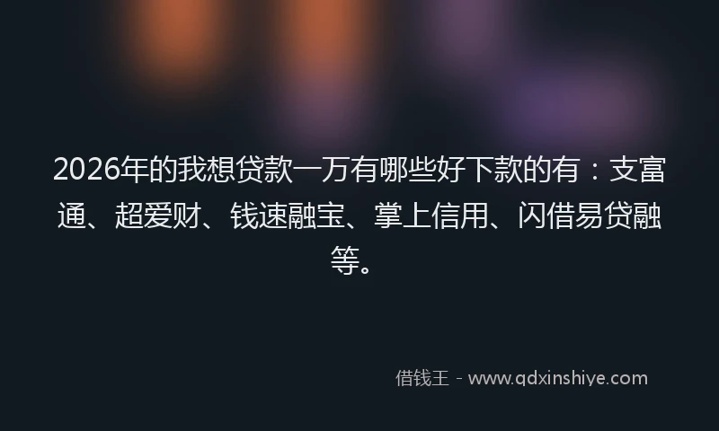 2026年的我想贷款一万有哪些好下款的有：支富通、超爱财、钱速融宝、掌上信用、闪借易贷融等。