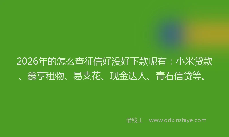 2026年的怎么查征信好没好下款呢有:小米贷款、鑫享租物、易支花、现金达人、青石信贷等。