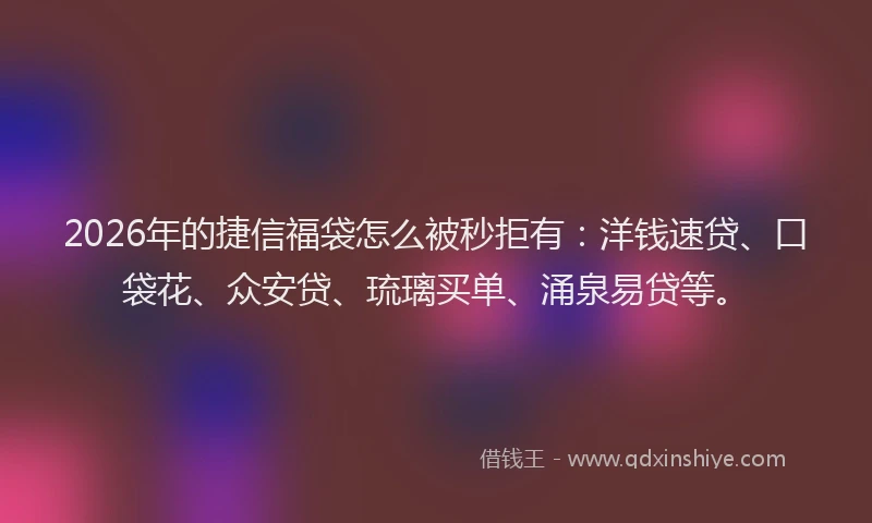 2026年的捷信福袋怎么被秒拒有：洋钱速贷、口袋花、众安贷、琉璃买单、涌泉易贷等。