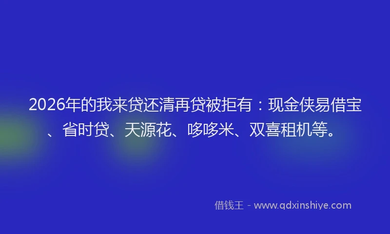 2026年的我来贷还清再贷被拒有:现金侠易借宝、省时贷、天源花、哆哆米、双喜租机等。