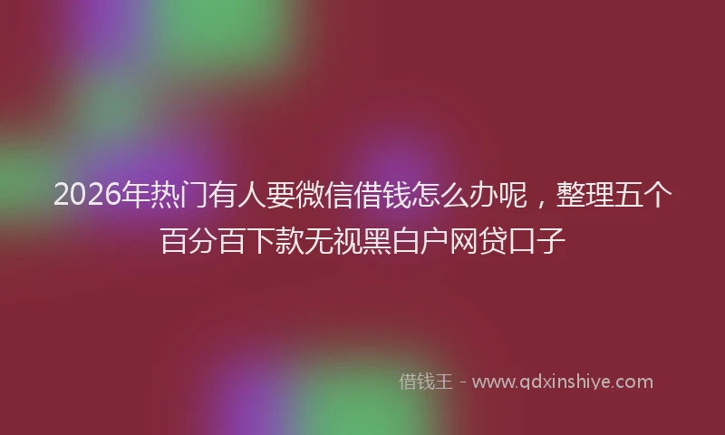 2026年热门有人要微信借钱怎么办呢，整理五个百分百下款无视黑白户网贷口子