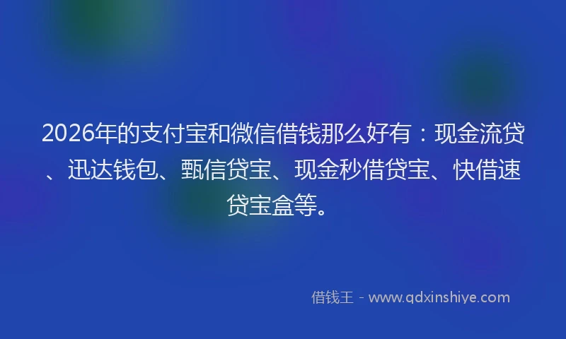 2026年的支付宝和微信借钱那么好有：现金流贷、迅达钱包、甄信贷宝、现金秒借贷宝、快借速贷宝盒等。