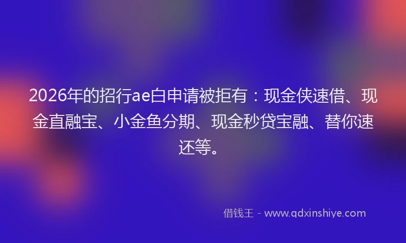 2026年的招行ae白申请被拒有：现金侠速借、现金直融宝、小金鱼分期、现金秒贷宝融、替你速还等。