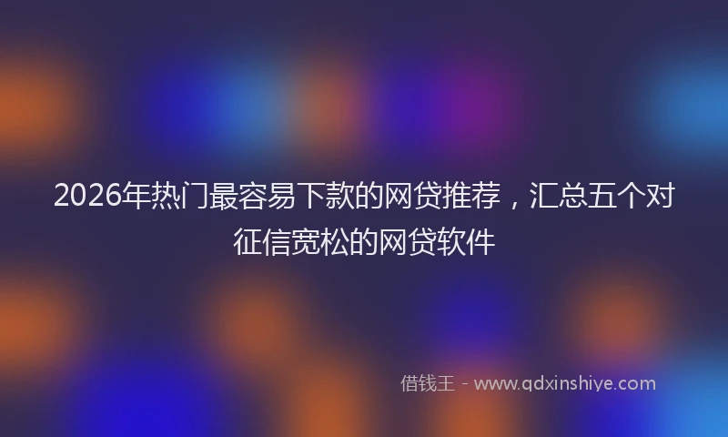 2026年热门最容易下款的网贷推荐，汇总五个对征信宽松的网贷软件