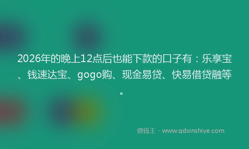 2026年的晚上12点后也能下款的口子有：乐享宝、钱速达宝、gogo购、现金易贷、快易借贷融等。