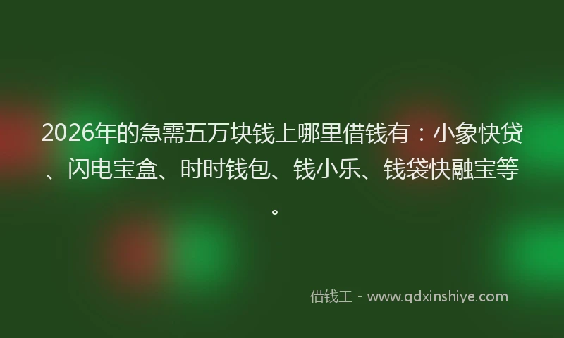 2026年的急需五万块钱上哪里借钱有：小象快贷、闪电宝盒、时时钱包、钱小乐、钱袋快融宝等。