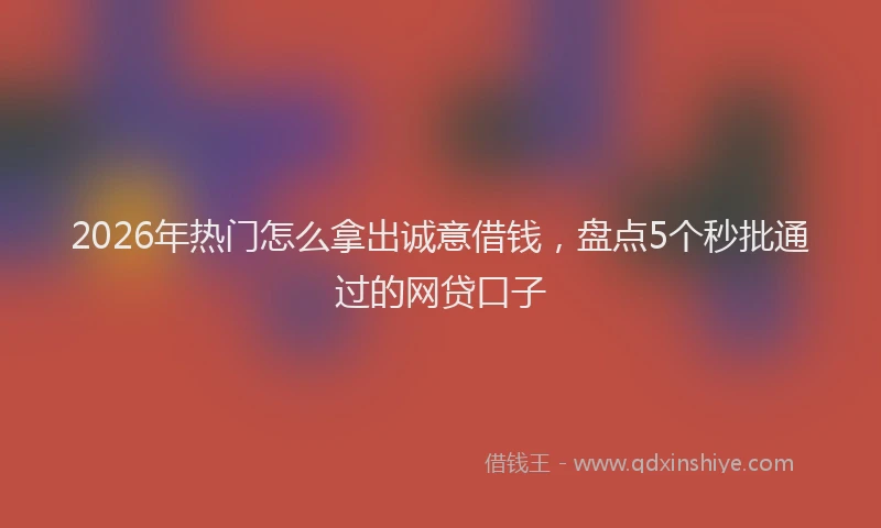 2026年热门怎么拿出诚意借钱，盘点5个秒批通过的网贷口子