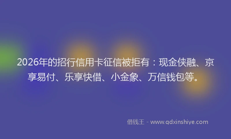 2026年的招行信用卡征信被拒有：现金侠融、京享易付、乐享快借、小金象、万信钱包等。