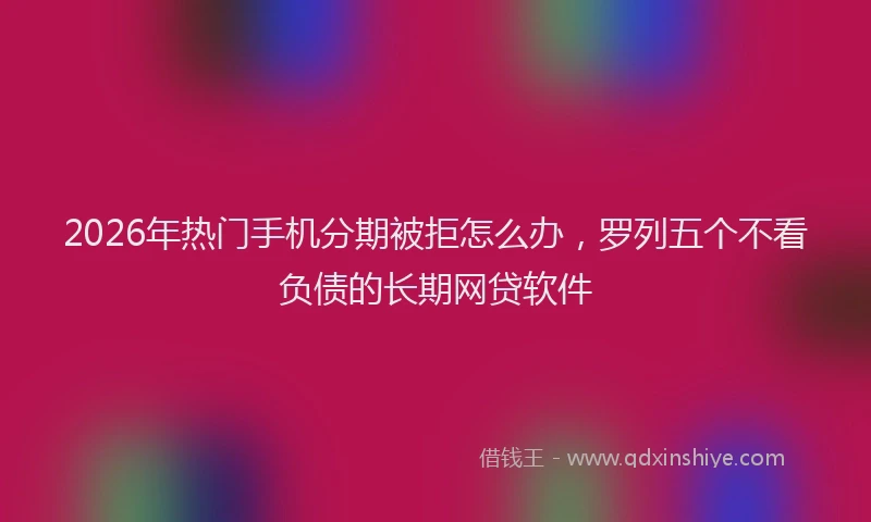 2026年热门手机分期被拒怎么办，罗列五个不看负债的长期网贷软件