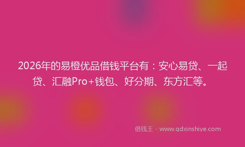 2026年的易橙优品借钱平台有：安心易贷、一起贷、汇融Pro+钱包、好分期、东方汇等。