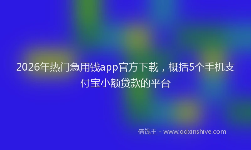 2026年热门急用钱app官方下载，概括5个手机支付宝小额贷款的平台