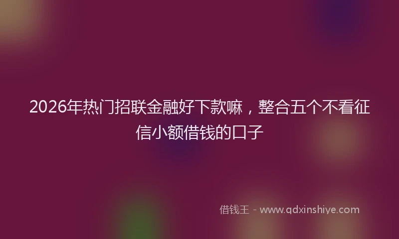 2026年热门招联金融好下款嘛，整合五个不看征信小额借钱的口子