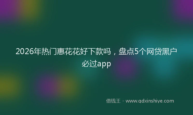 2026年热门惠花花好下款吗,盘点5个网贷黑户必过app