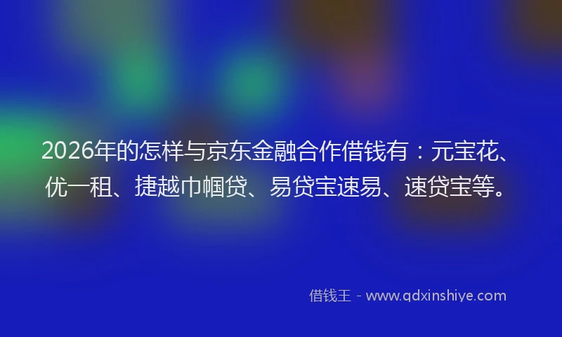 2026年的怎样与京东金融合作借钱有：元宝花、优一租、捷越巾帼贷、易贷宝速易、速贷宝等。