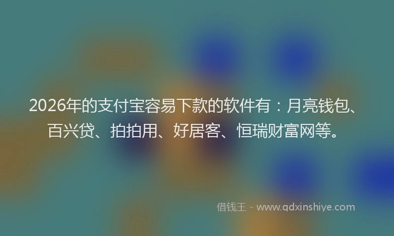2026年的支付宝容易下款的软件有:月亮钱包、百兴贷、拍拍用、好居客、恒瑞财富网等。