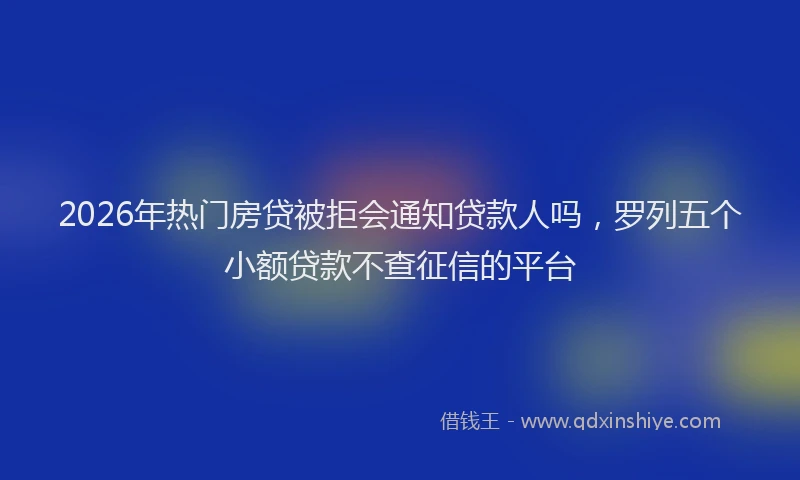 2026年热门房贷被拒会通知贷款人吗，罗列五个小额贷款不查征信的平台