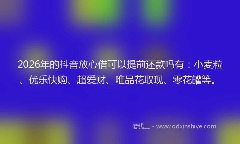 2026年的抖音放心借可以提前还款吗有:小麦粒、优乐快购、超爱财、唯品花取现、零花罐等。