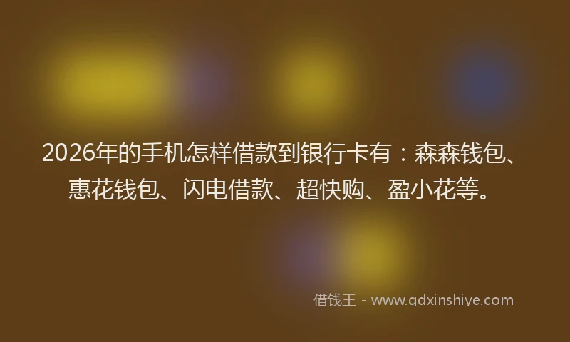 2026年的手机怎样借款到银行卡有：森森钱包、惠花钱包、闪电借款、超快购、盈小花等。