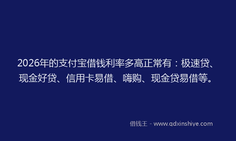 2026年的支付宝借钱利率多高正常有:极速贷、现金好贷、信用卡易借、嗨购、现金贷易借等。