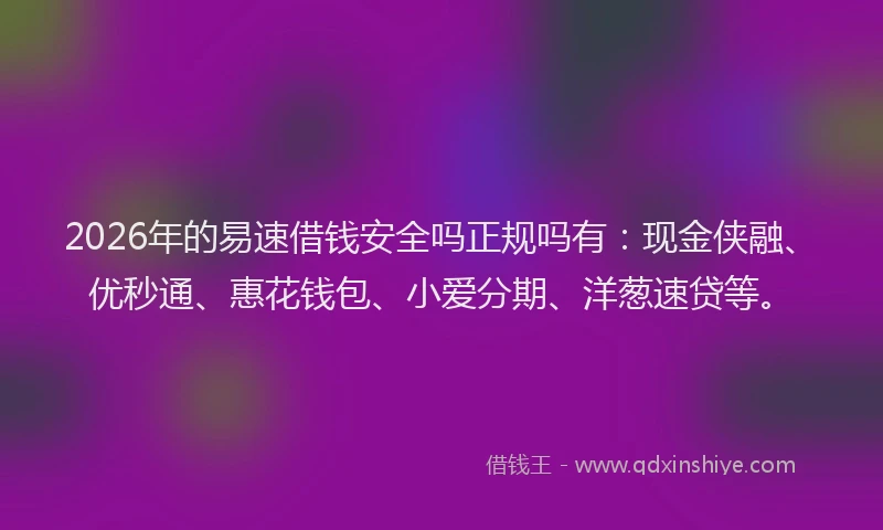 2026年的易速借钱安全吗正规吗有：现金侠融、优秒通、惠花钱包、小爱分期、洋葱速贷等。