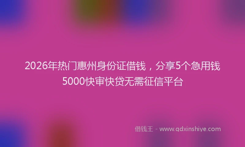 2026年热门惠州身份证借钱，分享5个急用钱5000快审快贷无需征信平台