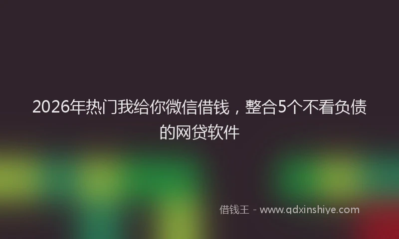 2026年热门我给你微信借钱，整合5个不看负债的网贷软件