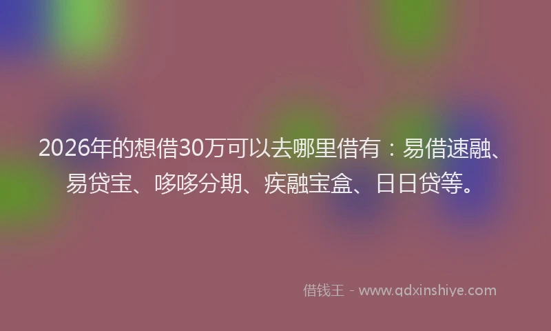 2026年的想借30万可以去哪里借有：易借速融、易贷宝、哆哆分期、疾融宝盒、日日贷等。
