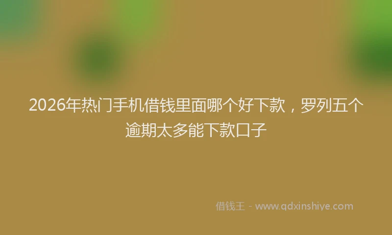 2026年热门手机借钱里面哪个好下款，罗列五个逾期太多能下款口子