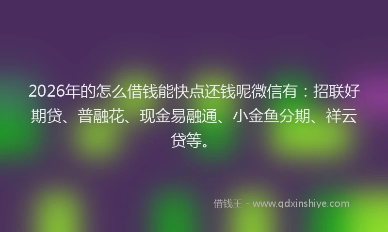 2026年的怎么借钱能快点还钱呢微信有:招联好期贷、普融花、现金易融通、小金鱼分期、祥云贷等。