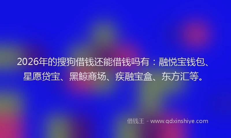 2026年的搜狗借钱还能借钱吗有：融悦宝钱包、星愿贷宝、黑鲸商场、疾融宝盒、东方汇等。