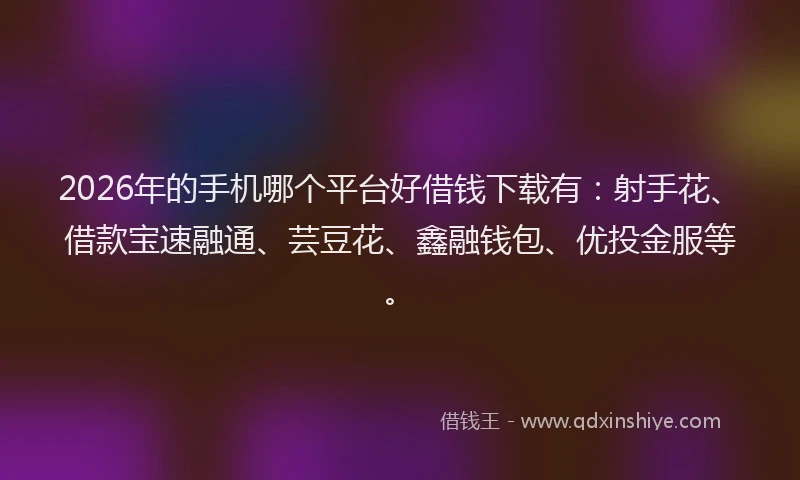 2026年的手机哪个平台好借钱下载有：射手花、借款宝速融通、芸豆花、鑫融钱包、优投金服等。