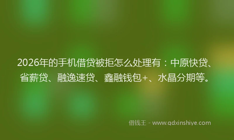 2026年的手机借贷被拒怎么处理有：中原快贷、省薪贷、融逸速贷、鑫融钱包+、水晶分期等。