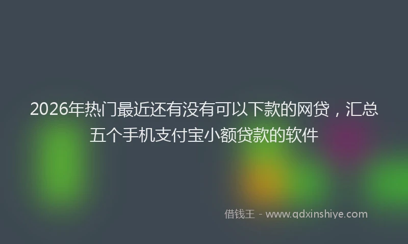 2026年热门最近还有没有可以下款的网贷，汇总五个手机支付宝小额贷款的软件