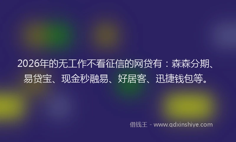 2026年的无工作不看征信的网贷有:森森分期、易贷宝、现金秒融易、好居客、迅捷钱包等。