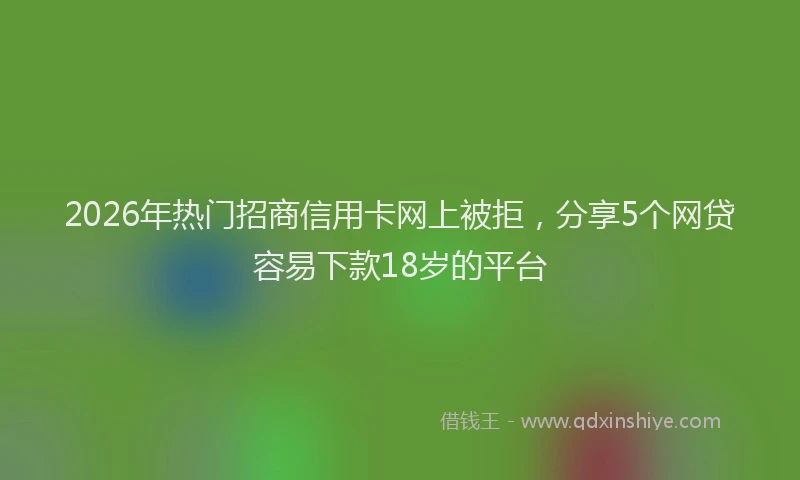 2026年热门招商信用卡网上被拒，分享5个网贷容易下款18岁的平台