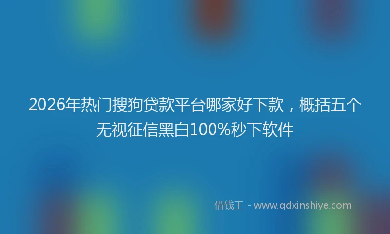 2026年热门搜狗贷款平台哪家好下款，概括五个无视征信黑白100%秒下软件