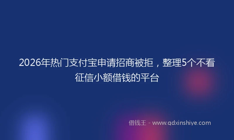 2026年热门支付宝申请招商被拒，整理5个不看征信小额借钱的平台