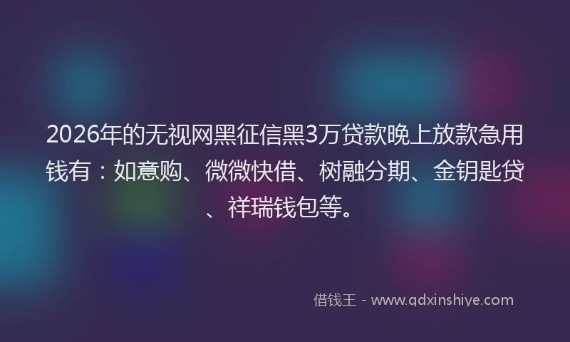 2026年的无视网黑征信黑3万贷款晚上放款急用钱有：如意购、微微快借、树融分期、金钥匙贷、祥瑞钱包等。