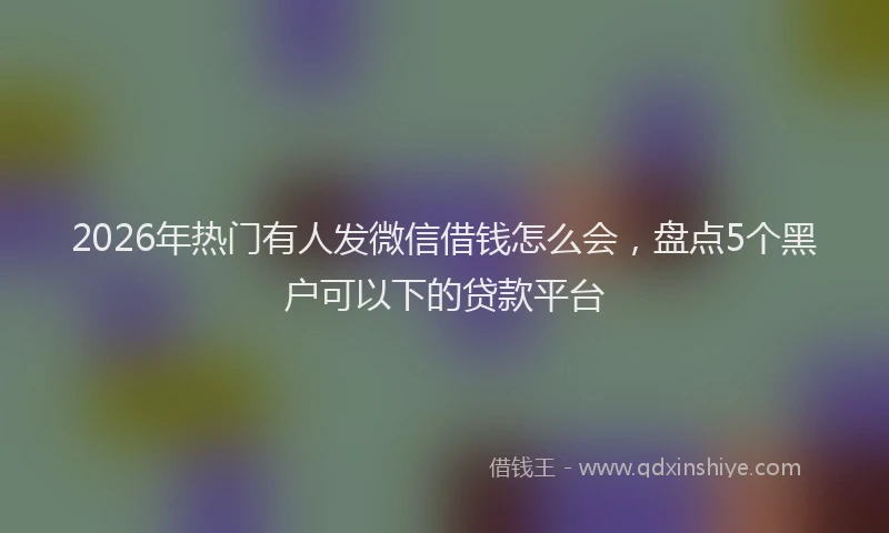 2026年热门有人发微信借钱怎么会，盘点5个黑户可以下的贷款平台