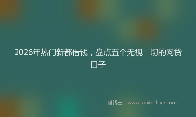 2026年热门新都借钱，盘点五个无视一切的网贷口子