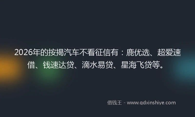 2026年的按揭汽车不看征信有:鹿优选、超爱速借、钱速达贷、滴水易贷、星海飞贷等。