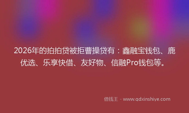 2026年的拍拍贷被拒曹操贷有：鑫融宝钱包、鹿优选、乐享快借、友好物、信融Pro钱包等。