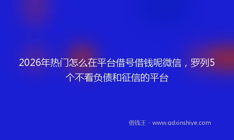 2026年热门怎么在平台借号借钱呢微信，罗列5个不看负债和征信的平台