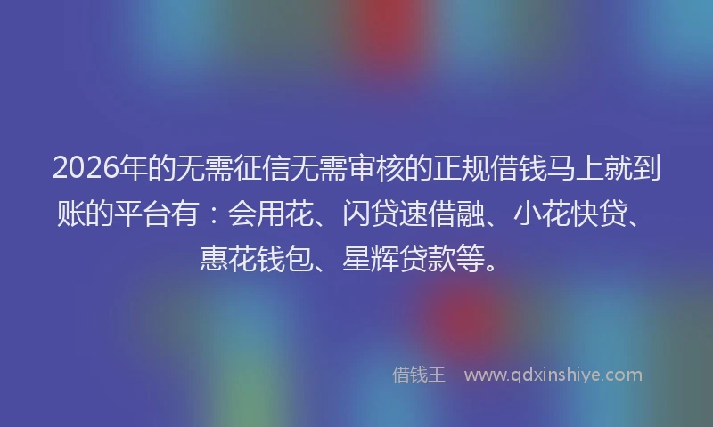 2026年的无需征信无需审核的正规借钱马上就到账的平台有：会用花、闪贷速借融、小花快贷、惠花钱包、星辉贷款等。