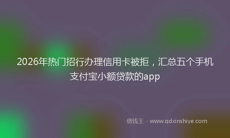 2026年热门招行办理信用卡被拒,汇总五个手机支付宝小额贷款的app