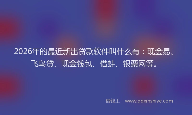 2026年的最近新出贷款软件叫什么有：现金易、飞鸟贷、现金钱包、借蛙、银票网等。