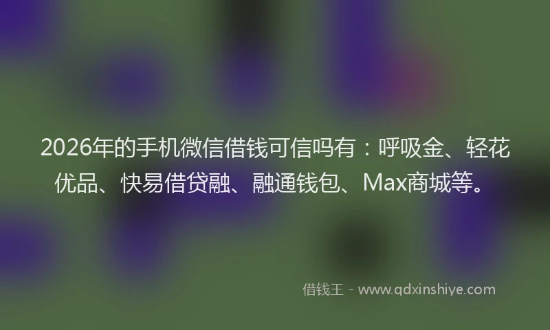 2026年的手机微信借钱可信吗有：呼吸金、轻花优品、快易借贷融、融通钱包、Max商城等。