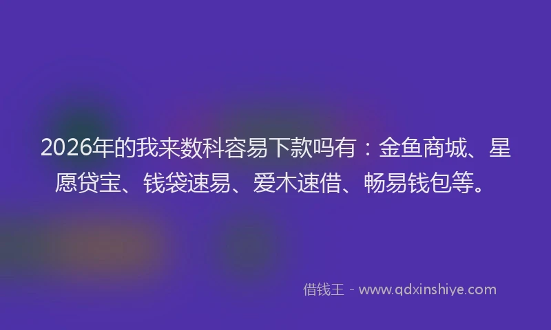 2026年的我来数科容易下款吗有：金鱼商城、星愿贷宝、钱袋速易、爱木速借、畅易钱包等。
