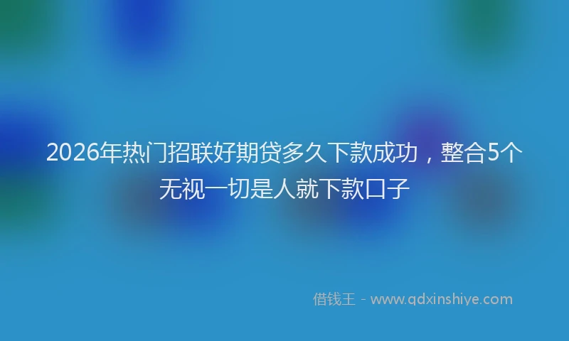 2026年热门招联好期贷多久下款成功，整合5个无视一切是人就下款口子