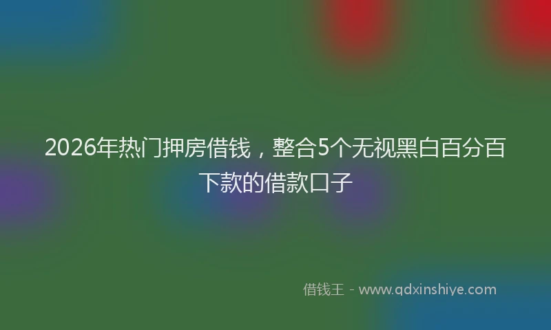 2026年热门押房借钱，整合5个无视黑白百分百下款的借款口子